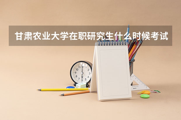 甘肃农业大学在职研究生什么时候考试？