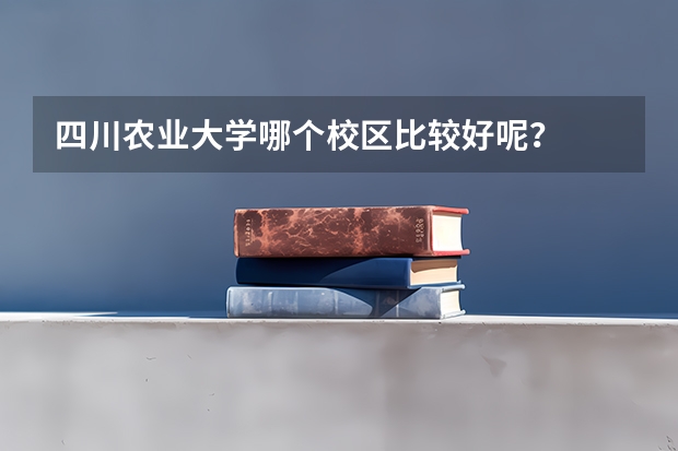 四川农业大学哪个校区比较好呢？