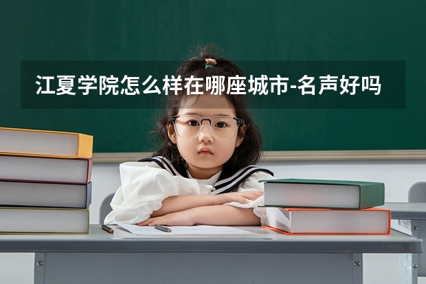 江夏学院怎么样在哪座城市-名声好吗-是几本？王牌专业及收费标准？