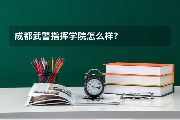 成都武警指挥学院怎么样？
