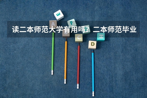读二本师范大学有用吗？二本师范毕业生好就业吗？
