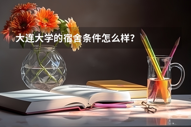 大连大学的宿舍条件怎么样？
