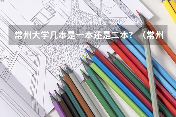 常州大学几本是一本还是二本？（常州大学是一本还是二本）