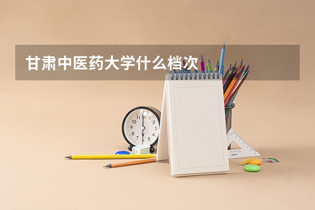 甘肃中医药大学什么档次