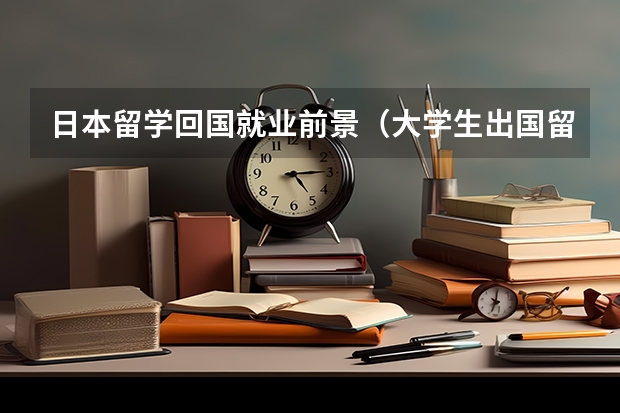 日本留学回国就业前景（大学生出国留学利弊深度分析）