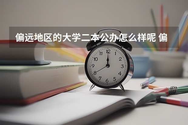 偏远地区的大学二本公办怎么样呢 偏远地区分数线低的二本