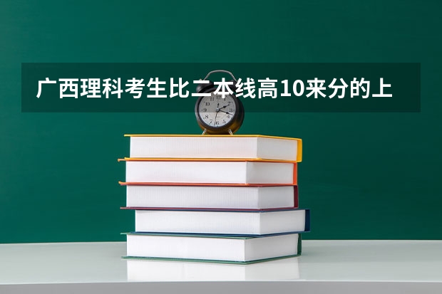 广西理科考生比二本线高10来分的上什么大学好？
