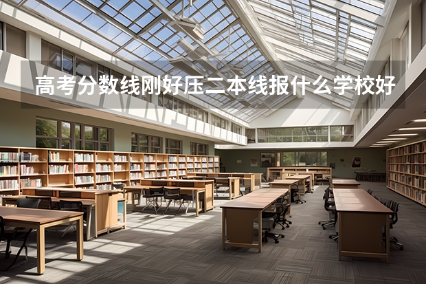 高考分数线刚好压二本线报什么学校好