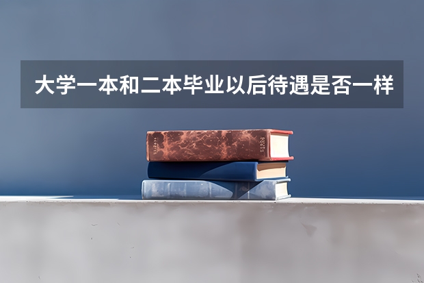大学一本和二本毕业以后待遇是否一样，有哪些不同？知道的说说，谢谢！