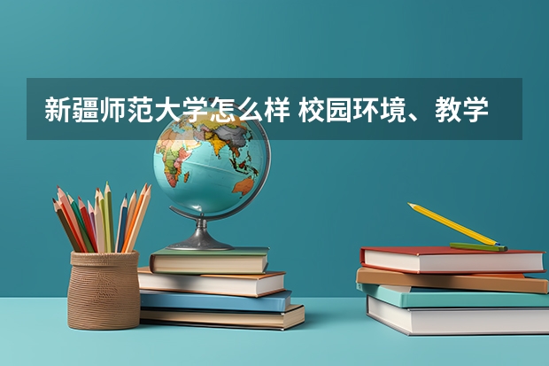 新疆师范大学怎么样 校园环境、教学质量、师资力量等综合评价？