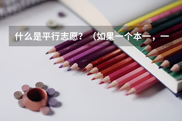 什么是平行志愿?(如果一个本一,一个本二,是不是不能同时填?)每一批次填报志愿可以有几个平行志愿?
