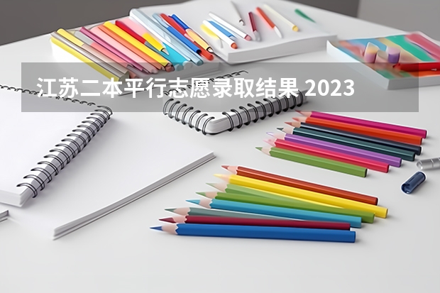 江苏二本平行志愿录取结果 2023江苏二本分数线