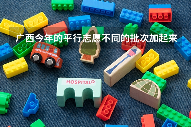 广西今年的平行志愿不同的批次加起来最多可以填多少个?比如我二本批次填了三个学校那么我高职高专批还能