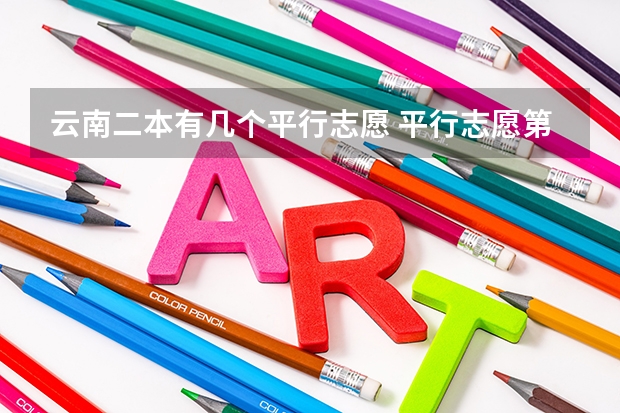 云南二本有几个平行志愿 平行志愿第一志愿和第二志愿区别
