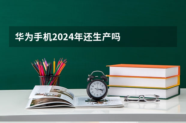 华为手机2024年还生产吗