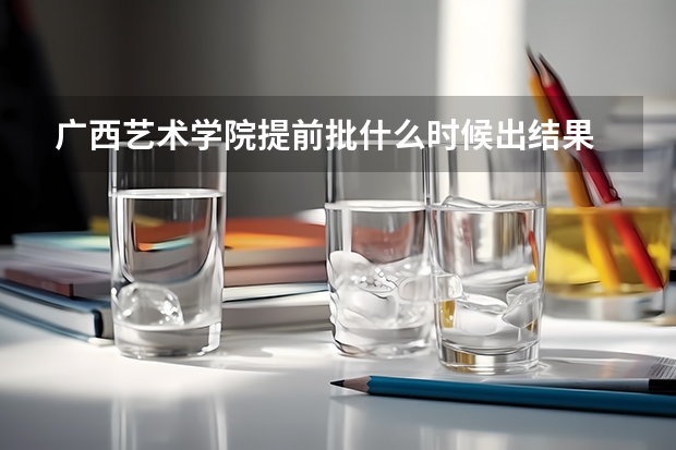 广西艺术学院提前批什么时候出结果