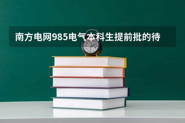 南方电网985电气本科生提前批的待遇有国网的提前批待遇好吗?