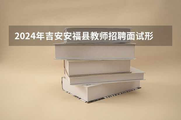 2024年吉安安福县教师招聘面试形式是什么?