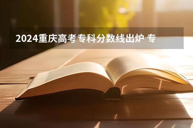 2024重庆高考专科分数线出炉 专科录取最低分是多少