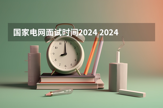 国家电网面试时间2024 2024电网一批考试时间