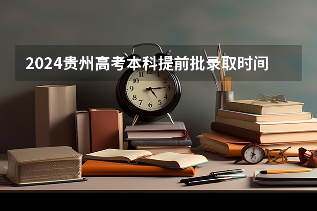 2024贵州高考本科提前批录取时间确定了 几月几号结束录取 安徽2024高考提前批志愿录取时间 几号开始录取