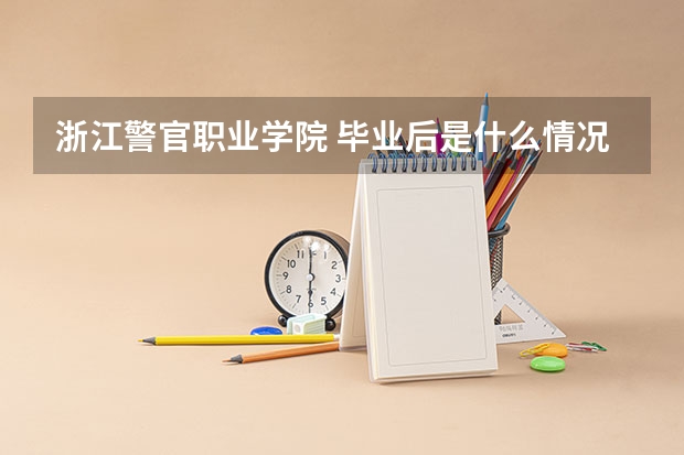 浙江警官职业学院 毕业后是什么情况(身份)?和浙江警察学院差不多么?工作有分配么