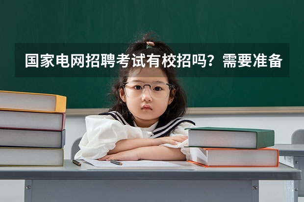 国家电网招聘考试有校招吗？需要准备什么？