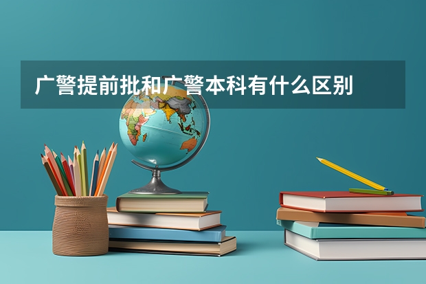 广警提前批和广警本科有什么区别