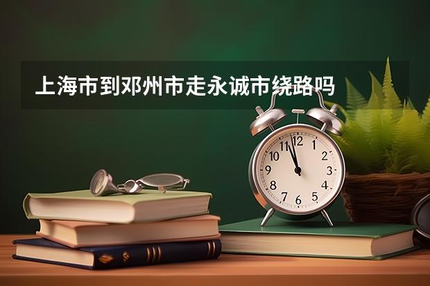 上海市到邓州市走永诚市绕路吗