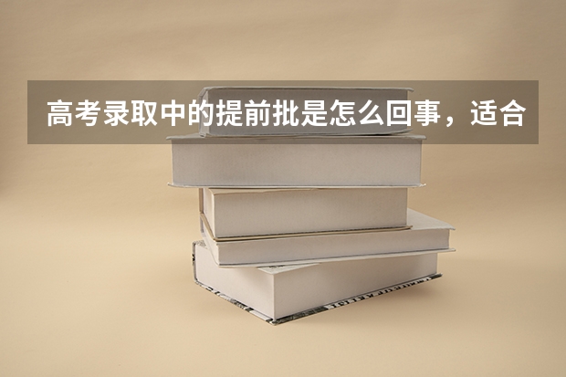 高考录取中的提前批是怎么回事，适合哪些人呢？