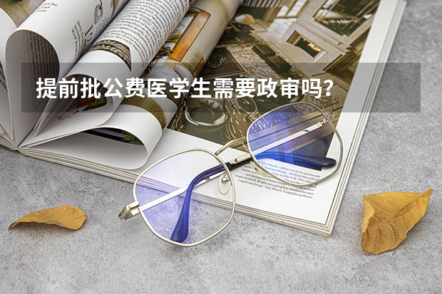 提前批公费医学生需要政审吗？