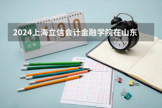 2024上海立信会计金融学院在山东招生计划表