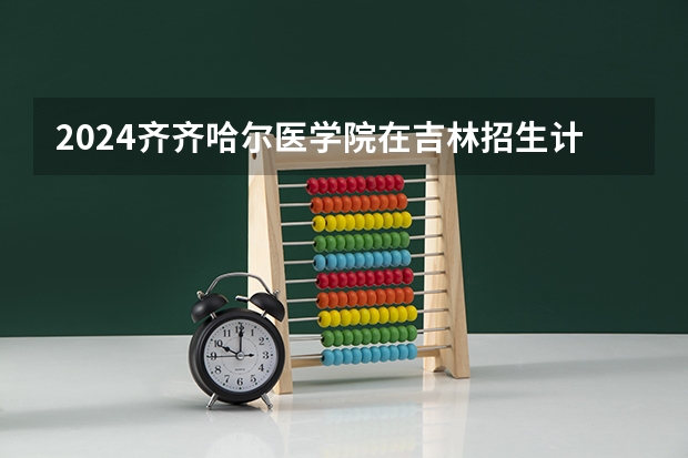 2024齐齐哈尔医学院在吉林招生计划表