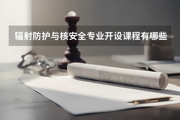 辐射防护与核安全专业开设课程有哪些 考研方向评测