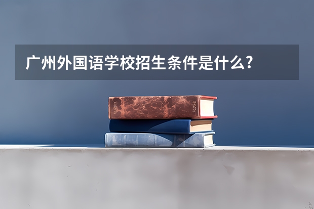 广州外国语学校招生条件是什么?