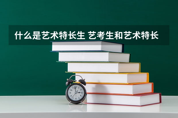 什么是艺术特长生 艺考生和艺术特长生的区别