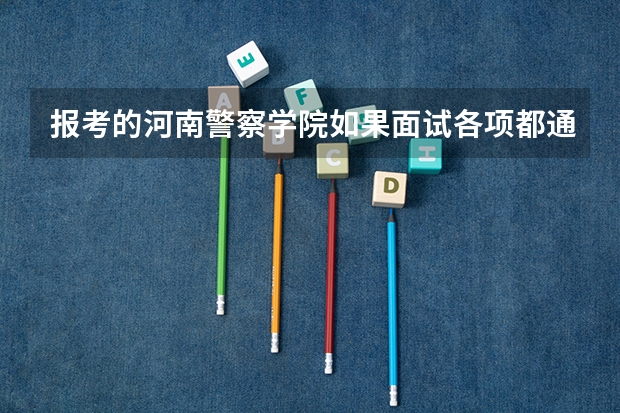 报考的河南警察学院如果面试各项都通过了那样会被录取吗还是再从面试各项通过的考生中择优录取