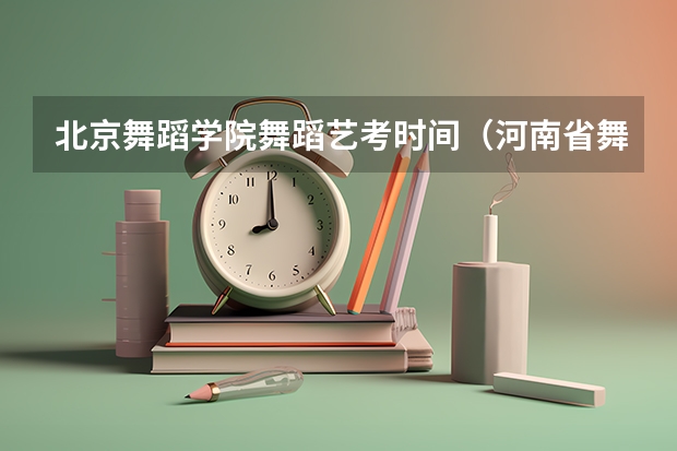 北京舞蹈学院舞蹈艺考时间（河南省舞蹈艺考时间）