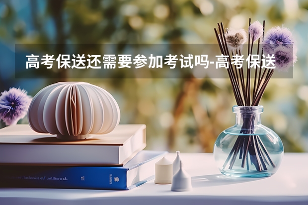 高考保送还需要参加考试吗-高考保送是不是可以直接上大学