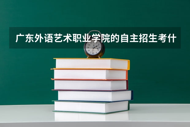广东外语艺术职业学院的自主招生考什么内容