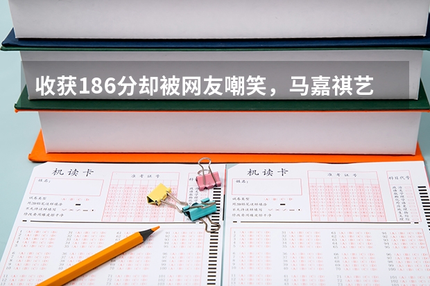 收获186分却被网友嘲笑,马嘉祺艺考省考总分186分,意味着什么?