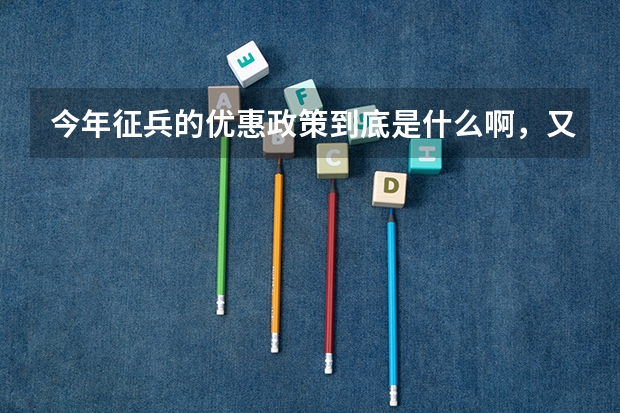 今年征兵的优惠政策到底是什么啊,又说高中毕业生优先在校大学生优先又说应届毕业生优先