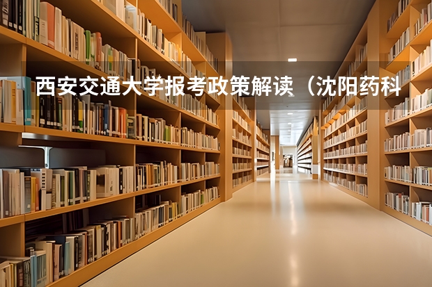 西安交通大学报考政策解读(沈阳药科大学报考政策解读)