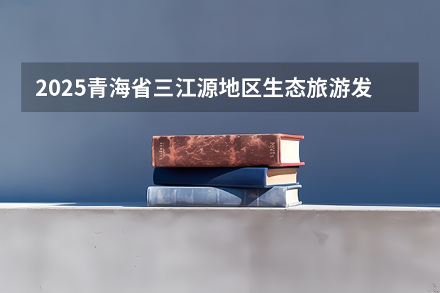 2025青海省三江源地区生态旅游发展规划目录（2025陕西高考是3+3还是3+1+2模式？）