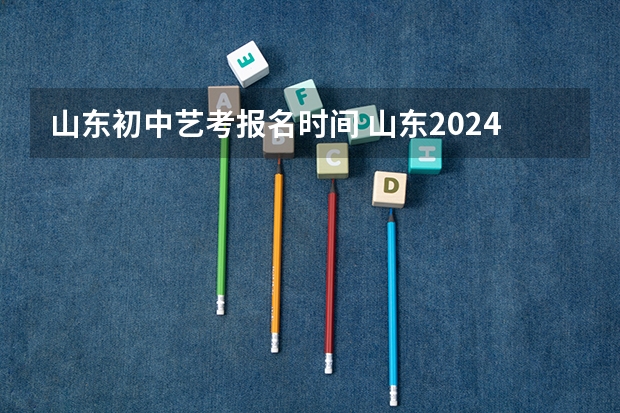 山东初中艺考报名时间 山东2024年艺考时间表
