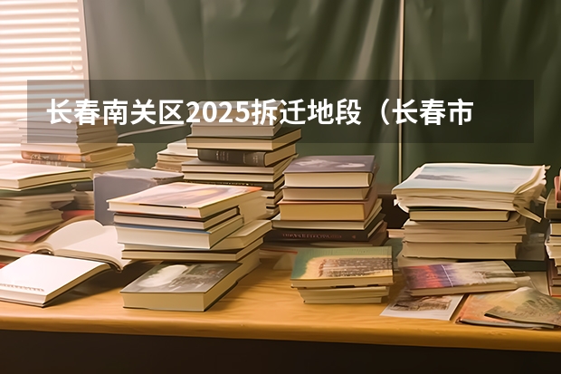 长春南关区2025拆迁地段（长春市米沙子2025搬迁）