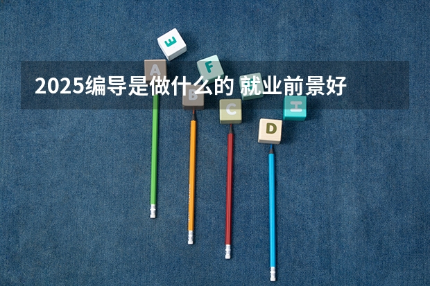 2025编导是做什么的 就业前景好吗