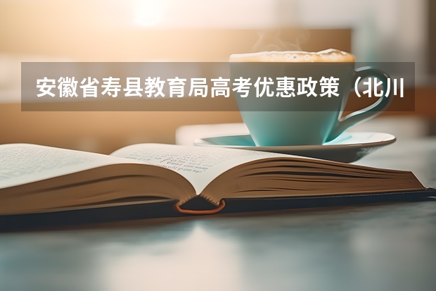 安徽省寿县教育局高考优惠政策(北川县少数民族高考今年怎样加分)