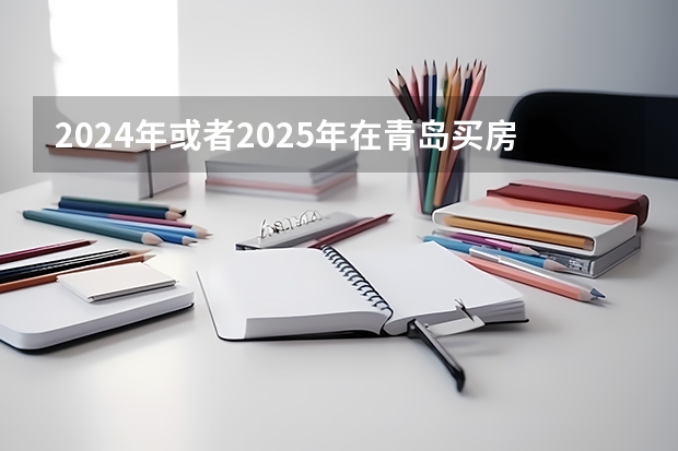 2024年或者2025年在青岛买房,首付拿到40个,在什么区域买合