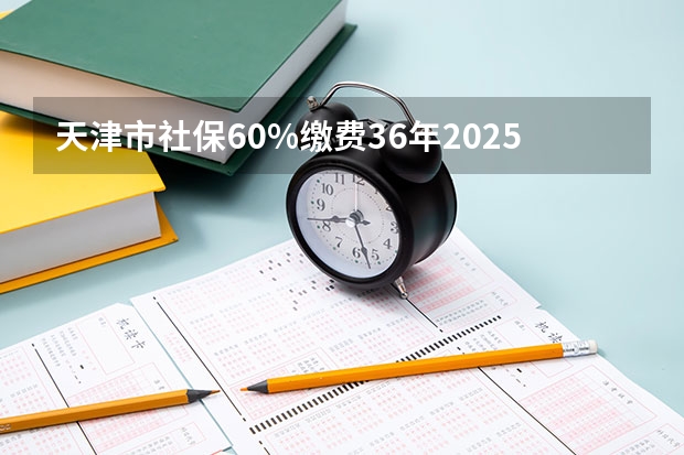 天津市社保60%缴费36年2025年退休工资多少钱